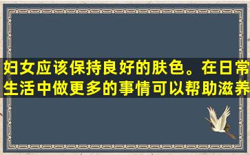 妇女应该保持良好的肤色。在日常生活中做更多的事情可以帮助滋养皮肤