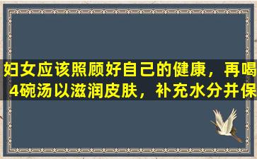 妇女应该照顾好自己的健康，再喝4碗汤以滋润皮肤，补充水分并保持健康和营养。
