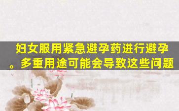 妇女服用紧急避孕药进行避孕。多重用途可能会导致这些问题