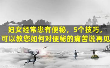 妇女经常患有便秘，5个技巧，可以教您如何对便秘的痛苦说再见
