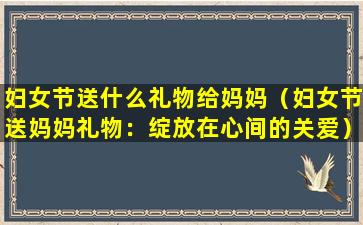 妇女节送什么礼物给妈妈（妇女节送妈妈礼物：绽放在心间的关爱）