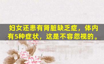妇女还患有肾脏缺乏症，体内有5种症状，这是不容忽视的。