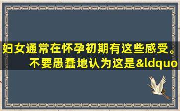 妇女通常在怀孕初期有这些感受。不要愚蠢地认为这是“冷”！