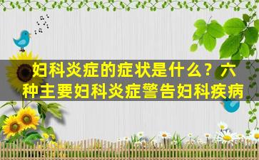 妇科炎症的症状是什么？六种主要妇科炎症警告妇科疾病