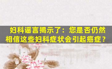 妇科谣言揭示了：您是否仍然相信这些妇科症状会引起癌症？