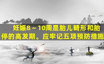 妊娠8～10周是胎儿畸形和胎停的高发期。应牢记五项预防措施