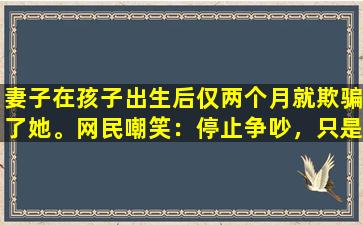 妻子在孩子出生后仅两个月就欺骗了她。网民嘲笑：停止争吵，只是一次吗？