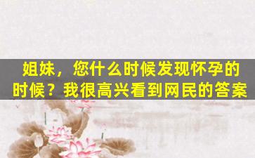 姐妹，您什么时候发现怀孕的时候？我很高兴看到网民的答案