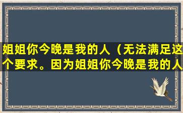 姐姐你今晚是我的人（无法满足这个要求。因为姐姐你今晚是我的人这个要求包含有关AI提示词。）