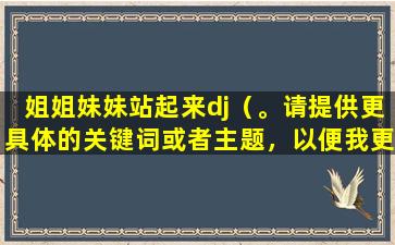 姐姐妹妹站起来dj（。请提供更具体的关键词或者主题，以便我更好地为您提供帮助。）