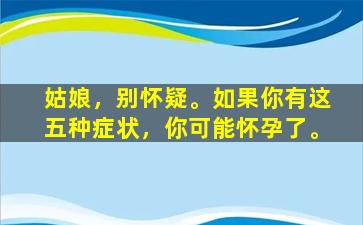 姑娘，别怀疑。如果你有这五种症状，你可能怀孕了。