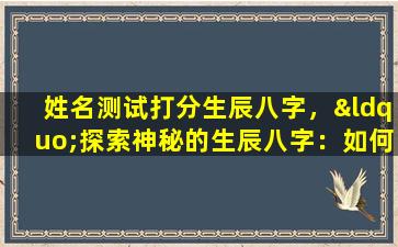 姓名测试打分生辰八字，“探索神秘的生辰八字：如何影响你的命运？”