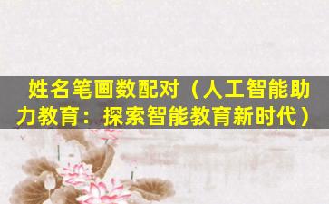 姓名笔画数配对（人工智能助力教育：探索智能教育新时代）
