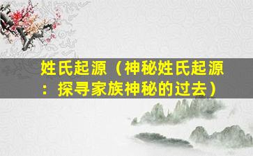 姓氏起源（神秘姓氏起源：探寻家族神秘的过去）