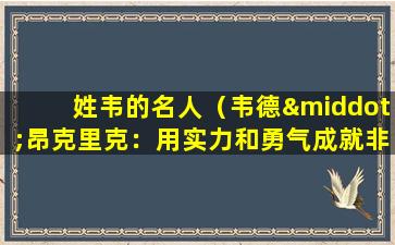姓韦的名人（韦德·昂克里克：用实力和勇气成就非凡人生）