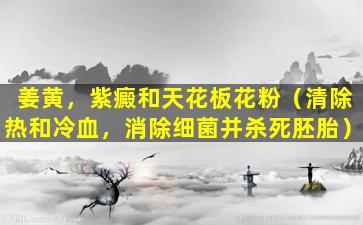 姜黄，紫癜和天花板花粉（清除热和冷血，消除细菌并杀死胚胎）