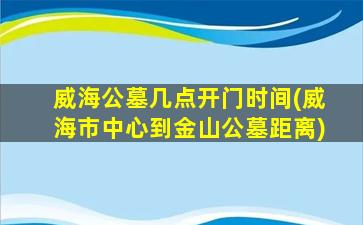 威海公墓几点开门时间(威海市中心到金山公墓距离)