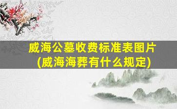 威海公墓收费标准表图片(威海海葬有什么规定)