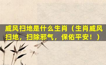 威风扫地是什么生肖（生肖威风扫地，扫除邪气，保佑平安！）