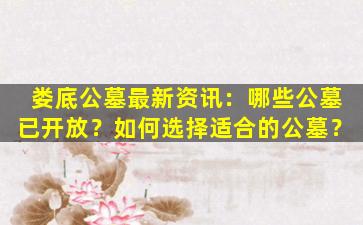 娄底公墓最新资讯：哪些公墓已开放？如何选择适合的公墓？