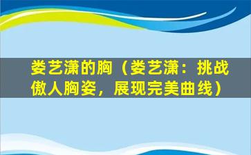 娄艺潇的胸（娄艺潇：挑战傲人胸姿，展现完美曲线）