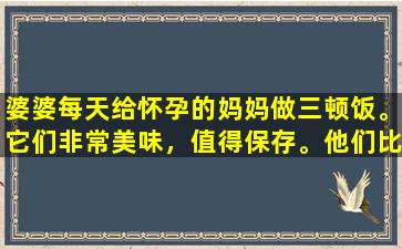 婆婆每天给怀孕的妈妈做三顿饭。它们非常美味，值得保存。他们比我自己的母亲还要关心我。