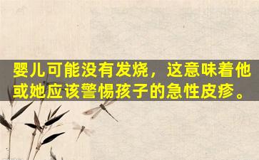 婴儿可能没有发烧，这意味着他或她应该警惕孩子的急性皮疹。