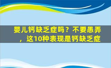 婴儿钙缺乏症吗？不要愚弄，这10种表现是钙缺乏症