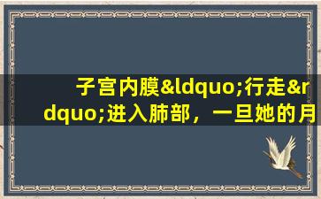 子宫内膜“行走”进入肺部，一旦她的月经来临，长沙的一个女人就会咳嗽！这是什么疾病