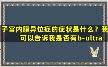 子宫内膜异位症的症状是什么？我可以告诉我是否有b-ultrasound？建议理解
