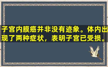 子宫内膜癌并非没有迹象。体内出现了两种症状，表明子宫已受损。