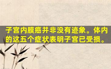 子宫内膜癌并非没有迹象。体内的这五个症状表明子宫已受损。