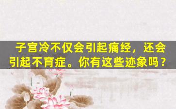 子宫冷不仅会引起痛经，还会引起不育症。你有这些迹象吗？
