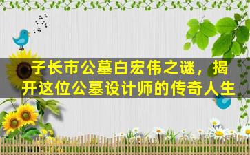 子长市公墓白宏伟之谜，揭开这位公墓设计师的传奇人生