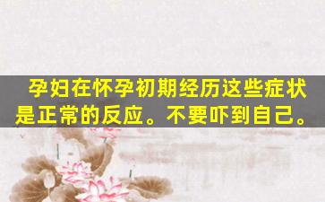孕妇在怀孕初期经历这些症状是正常的反应。不要吓到自己。