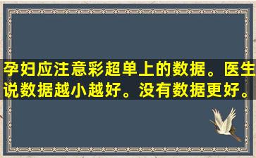 孕妇应注意彩超单上的数据。医生说数据越小越好。没有数据更好。