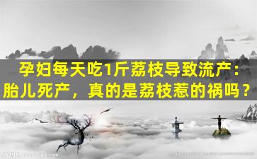 孕妇每天吃1斤荔枝导致流产：胎儿死产，真的是荔枝惹的祸吗？