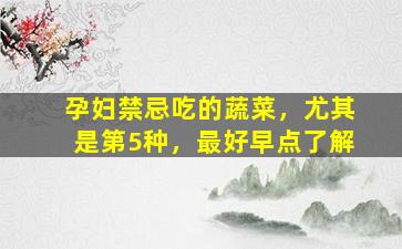 孕妇禁忌吃的蔬菜，尤其是第5种，最好早点了解