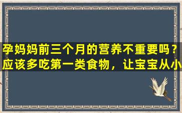孕妈妈前三个月的营养不重要吗？应该多吃第一类食物，让宝宝从小就变得更聪明