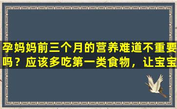 孕妈妈前三个月的营养难道不重要吗？应该多吃第一类食物，让宝宝从小就变得更聪明