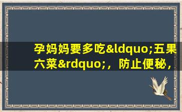 孕妈妈要多吃“五果六菜”，防止便秘，控制体重，让胎儿更健康。