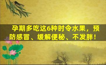 孕期多吃这6种时令水果，预防感冒、缓解便秘、不发胖！
