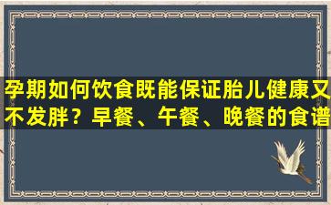 孕期如何饮食既能保证胎儿健康又不发胖？早餐、午餐、晚餐的食谱都给你整理好了。