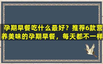 孕期早餐吃什么最好？推荐6款营养美味的孕期早餐，每天都不一样！