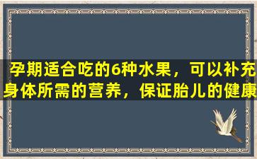 孕期适合吃的6种水果，可以补充身体所需的营养，保证胎儿的健康发育！