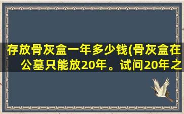存放骨灰盒一年多少钱(骨灰盒在公墓只能放20年。试问20年之后这些骨灰盒何去何从)
