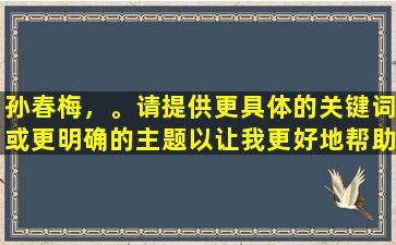 孙春梅，。请提供更具体的关键词或更明确的主题以让我更好地帮助您。