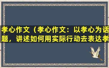 孝心作文（孝心作文：以孝心为话题，讲述如何用实际行动去表达孝心，传承中华民族优良传统。）