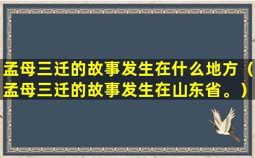 孟母三迁的故事发生在什么地方（孟母三迁的故事发生在山东省。）
