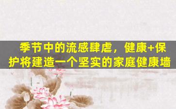 季节中的流感肆虐，健康+保护将建造一个坚实的家庭健康墙